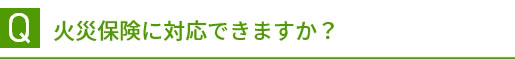 Q 火災保険に対応できますか？