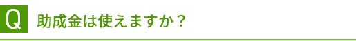 Q 助成金は使えますか？