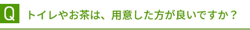 Q トイレやお茶は、用意した方が良いですか？