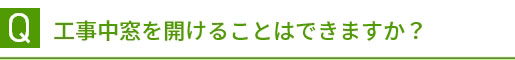 Q 工事中窓を開けることはできますか？