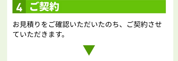 4.ご契約 お見積りをご確認いただいたのち、ご契約させていただきます。