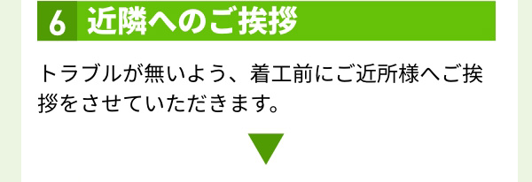 6.近隣へのご挨拶 トラブルが無いよう、着工前にご近所様へご挨拶をさせていただきます。